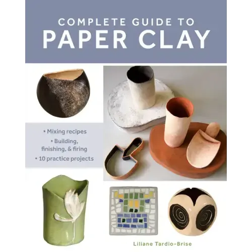 Complete Guide to Paper Clay: Mixing Recipes; Building, Finishing and Firing; 10 Practice Projects