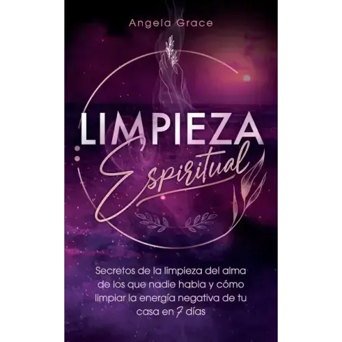 Limpieza Espiritual: Secretos De La Limpieza Del Alma De Los Que Nadie Habla Y Cómo Limpiar La Energía Negativa De Tu Casa En 7 Días