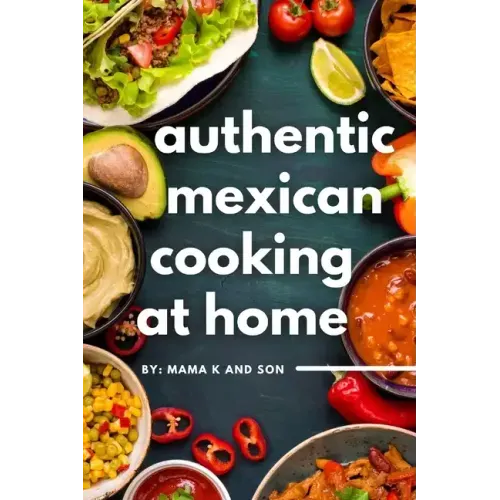 Authentic Mexican Cooking: 11 Authentic, Mouth-Watering, Easy, Mexican Recipes You Can Cook At Home!