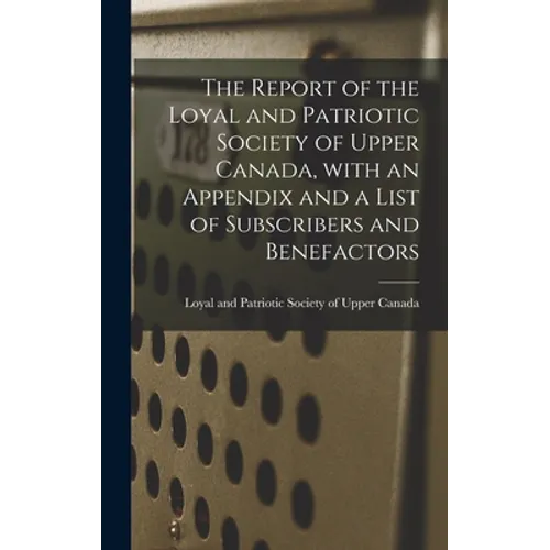 The Report of the Loyal and Patriotic Society of Upper Canada, With an Appendix and a List of Subscribers and Benefactors