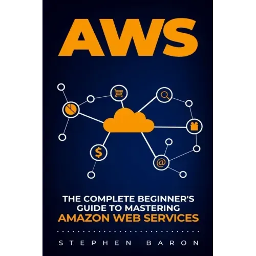 Aws: The Complete Beginner's Guide to Mastering Amazon Web Services