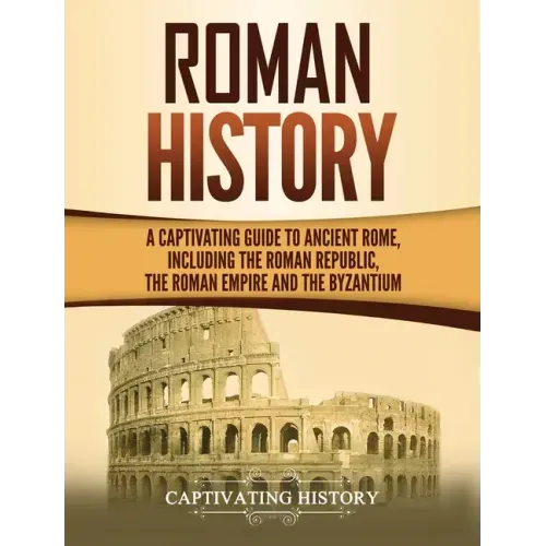 Roman History: A Captivating Guide to Ancient Rome, Including the Roman Republic, the Roman Empire and the Byzantium