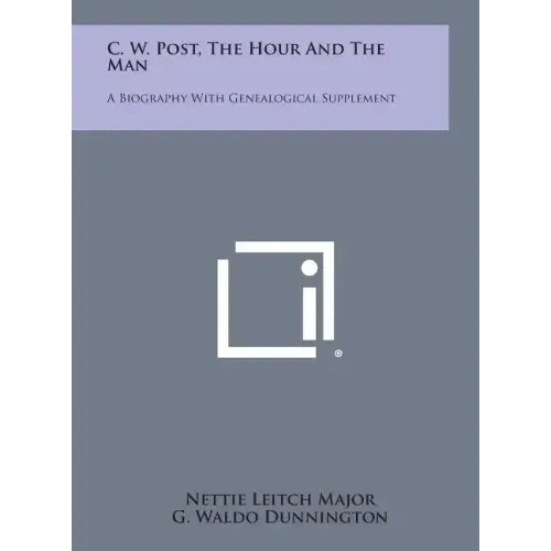 C. W. Post, the Hour and the Man: A Biography with Genealogical Supplement