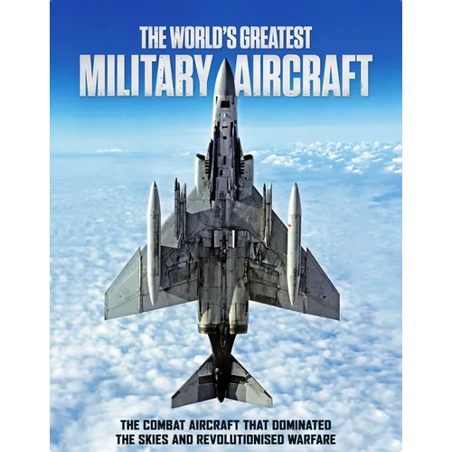 The World's Greatest Military Aircraft: The Combat Aircraft That Dominated the Skies and Revolutionised Warfare