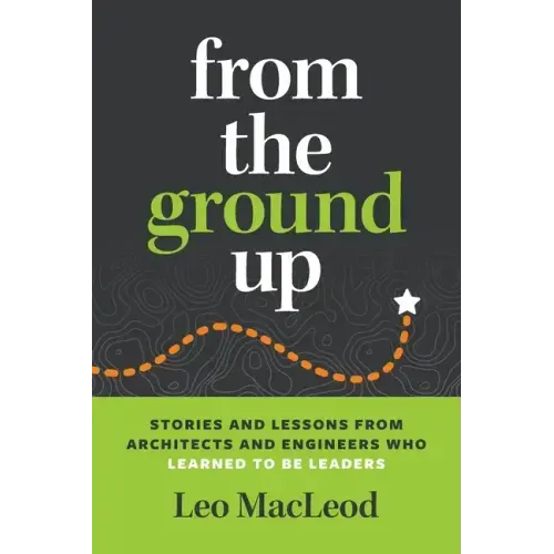 From the Ground Up: Stories and Lessons from Architects and Engineers Who Learned to Be Leaders