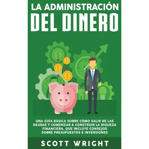 La administración del dinero: Una guía básica sobre cómo salir de las deudas y comenzar a construir la riqueza financiera, que incluye consejos sobr