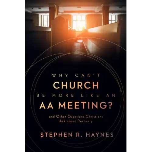 Why Can't Church Be More Like an AA Meeting?: And Other Questions Christians Ask about Recovery