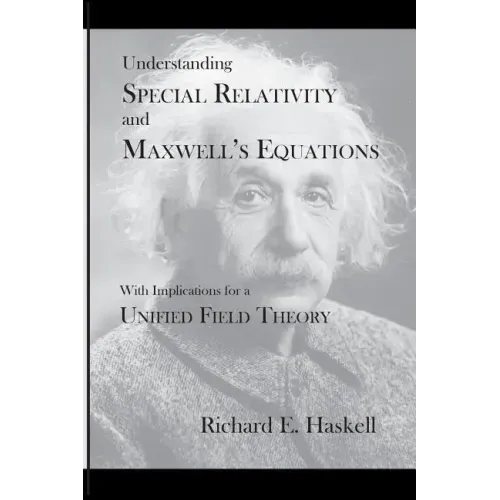 Understanding Special Relativity and Maxwell's Equations: With Implications for a Unified Field Theory