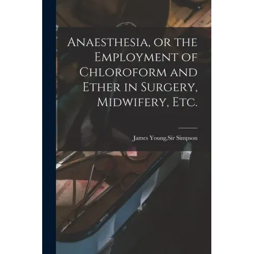 Anaesthesia, or the Employment of Chloroform and Ether in Surgery, Midwifery, Etc.