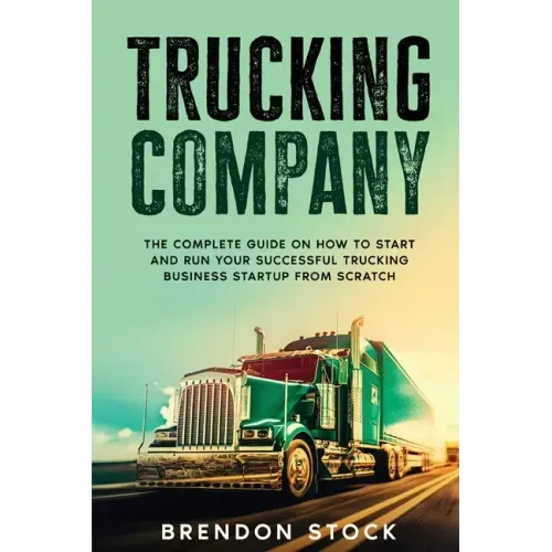 Trucking Company: The Complete Guide on How to Start and Run Your Successful Trucking Business Startup from Scratch