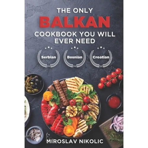 The Only Balkan Cookbook You Will Ever Need: Get Your Taste Of Balkan With 80 Plus Recipes From Serbian, Bosnian, And Croatian Cuisine