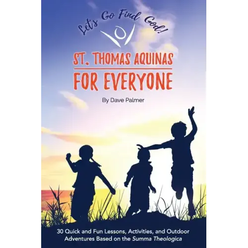 St. Thomas Aquinas for Everyone: 30 Quick and Fun Lessons, Activities and Outdoor Adventures Based on the Summa Theologica