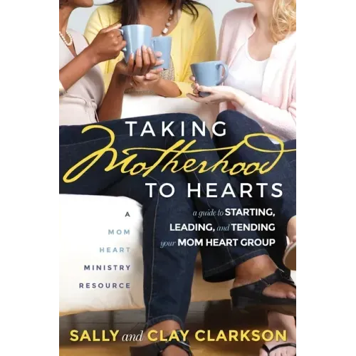 Taking Motherhood to Hearts: A Guide to Starting, Leading, and Tending Your Mom Heart Group
