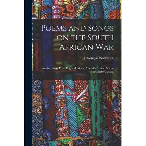 Poems and Songs on the South African War: an Anthology From England, Africa, Australia, United States, but Chiefly Canada