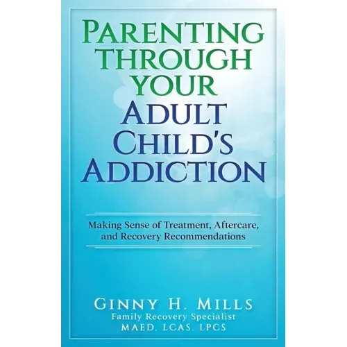 Parenting Through Your Adult Child's Addiction: Making Sense of Treatment, Aftercare, and Recovery Recommendations
