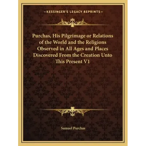 Purchas, His Pilgrimage or Relations of the World and the Religions Observed in All Ages and Places Discovered from the Creation Unto This Present V1