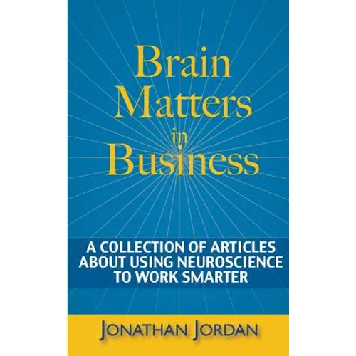 Brain Matters in Business: A Collection of Articles About Using Neuroscience to Work Smarter