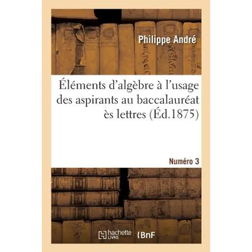 Éléments d'Algèbre À l'Usage Des Aspirants Au Baccalauréat Ès Lettres. Numéro 3