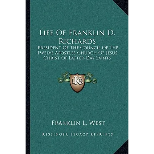 Life Of Franklin D. Richards: President Of The Council Of The Twelve Apostles Church Of Jesus Christ Of Latter-Day Saints