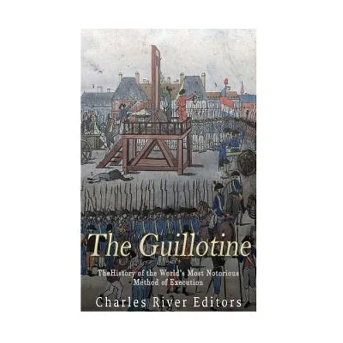 The Guillotine: The History of the World's Most Notorious Method of Execution