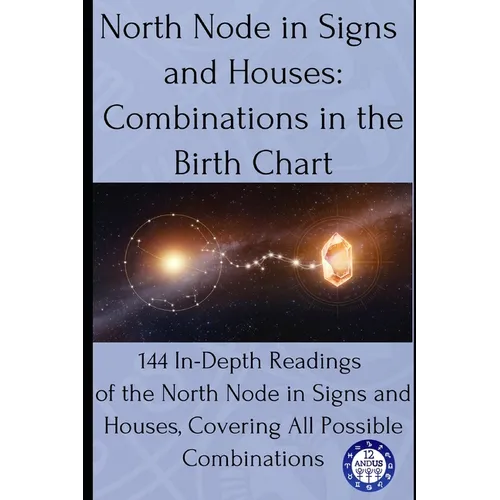 North Node in Signs and Houses: Combinations in the Birth Chart: 144 In-Depth Readings of the North Node in Signs and Houses, Covering All Possible Co