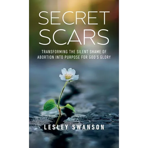 Secret Scars: Transforming The Silent Shame of Abortion into Purpose for God's Glory