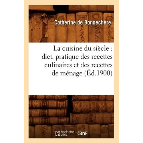 La Cuisine Du Siècle: Dict. Pratique Des Recettes Culinaires Et Des Recettes de Ménage (Éd.1900)
