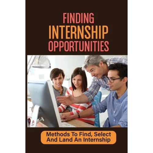 Finding Internship Opportunities: Methods To Find, Select And Land An Internship: How To Start An Internship