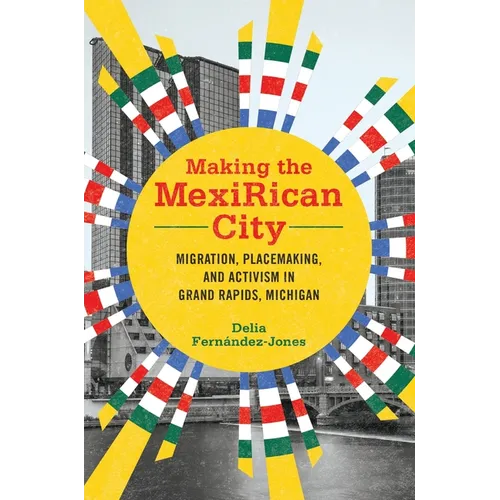 Making the Mexirican City: Migration, Placemaking, and Activism in Grand Rapids, Michigan