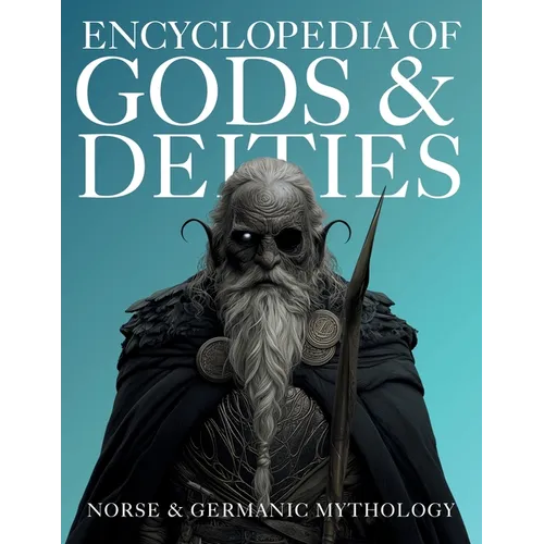 Encyclopedia of Gods & Deities - Norse & Germanic Mythology: An Illustrated Guide of Sacred Myths, Viking Lore, Pantheons & Creation Stories from Arou