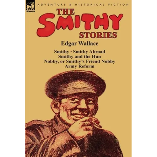 The Smithy Stories: 'Smithy, ' 'Smithy Abroad, ' 'Smithy and the Hun, ' 'Nobby, or Smithy's Friend Nobby' and 'Army Reform'
