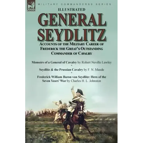 General Seydlitz: Accounts of the Military Career of Frederick the Great's Outstanding Commander of Cavalry-Memoirs of a General of Cavalry by Robert