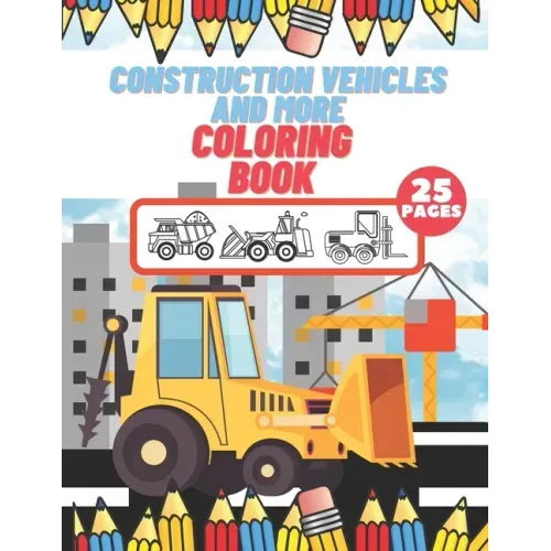 Construction Vehicles And More Coloring Book: For Kids, Toddlers, Preschool Boys, Girls, Filled Dump Trucks, Diggers, Tractor, Crane, Bulldozers