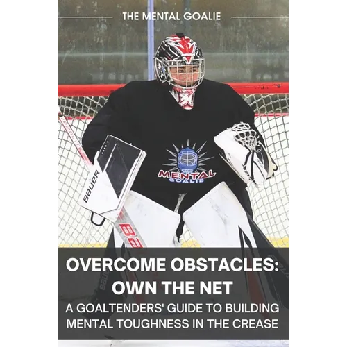 Overcome Obstacles & Own the Net!: A Goaltenders' Guide to Building Mental Toughness in the Crease
