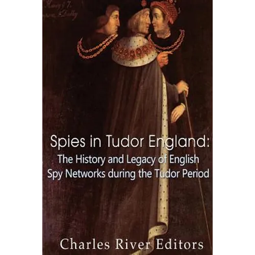 Spies in Tudor England: The History and Legacy of English Spy Networks during the Tudor Period