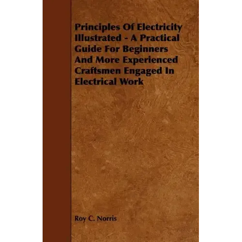 Principles of Electricity Illustrated - A Practical Guide for Beginners and More Experienced Craftsmen Engaged in Electrical Work