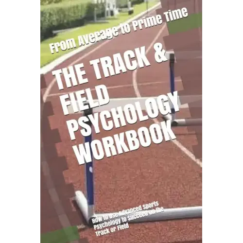The Track & Field Psychology Workbook: How to Use Advanced Sports Psychology to Succeed on the Track or Field