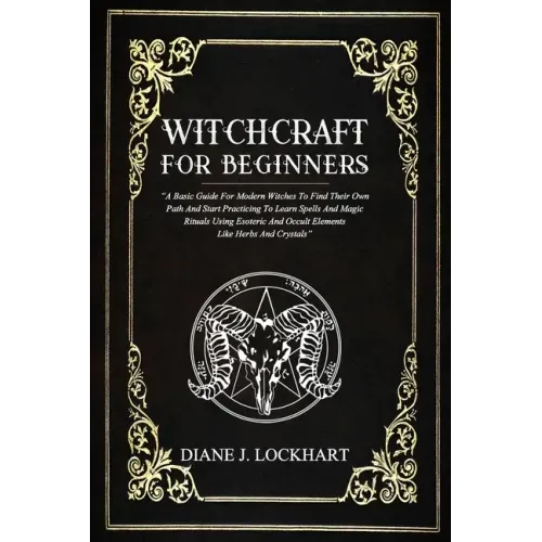 Witchcraft for Beginners: A Basic Guide For Modern Witches To Find Their Own Path And Start Practicing To Learn Spells And Magic Rituals Using E