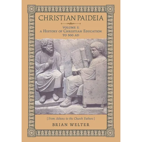 Christian Paideia (Vol. I): A History of Christian Education to 500 AD (From Athens to the Church Fathers)