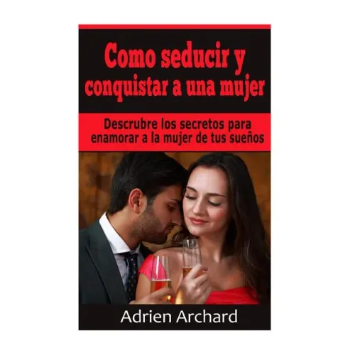 Como Seducir y Conquistar A Una Mujer: Descrubre los secretos para enamorar a la mujer de tus sueños