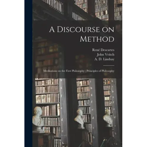 A Discourse on Method; Meditations on the First Philosophy; Principles of Philosophy