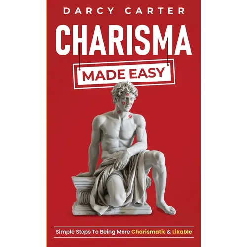 Charisma Made Easy: Simple Steps To Being More Charismatic & Likable