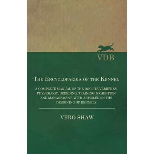 The Encyclopaedia of the Kennel - A Complete Manual of the Dog, Its Varieties, Physiology, Breeding, Training, Exhibition and Management, with Article