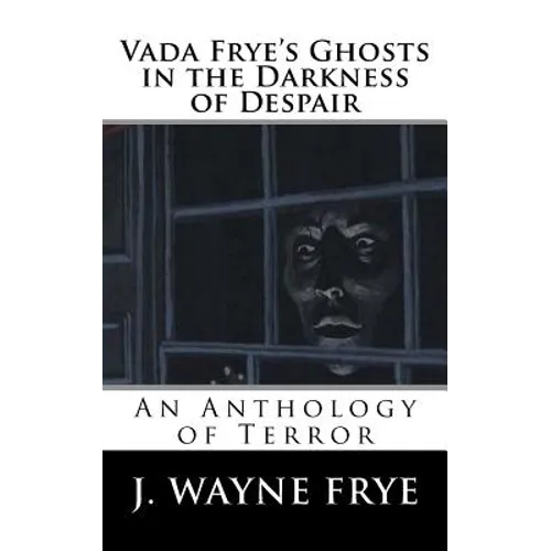 Vada Frye's Ghosts in the Darkness of Despair: A J. Wayne Frye Anthology of Terror