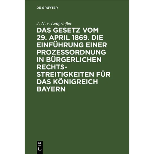 Das Gesetz Vom 29. April 1869. Die Einführung Einer Prozessordnung in Bürgerlichen Rechtsstreitigkeiten Für Das Königreich Bayern: Mit Auslegungsbehel