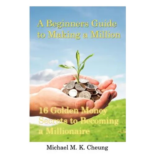 A Beginners Guide to Making a Million: 16 Golden Money Secrets to Becoming a Millionaire