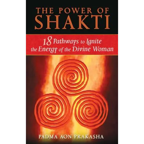 The Power of Shakti: 18 Pathways to Ignite the Energy of the Divine Woman