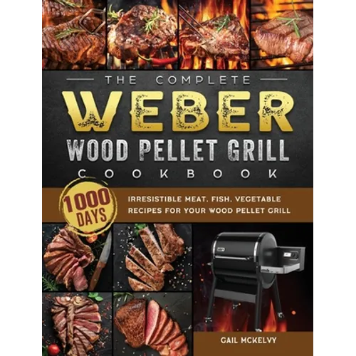 The Complete Weber Wood Pellet Grill Cookbook: 1000-Day Irresistible Meat, Fish, Vegetable Recipes For Your Wood Pellet Grill