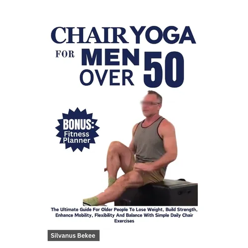 Chair Yoga For Men Over 50: The Ultimate Guide For Older People To Lose Weight, Build Strength, Enhance Mobility, Flexibility And Balance With Sim