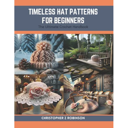 Timeless Hat Patterns for Beginners: The Ultimate Crochet Handbook